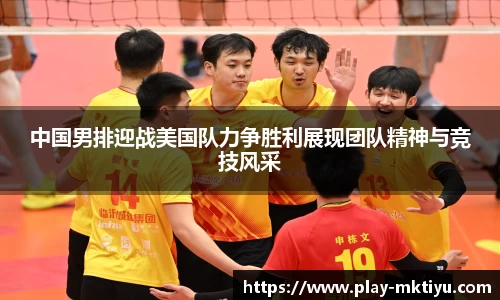 中国男排迎战美国队力争胜利展现团队精神与竞技风采