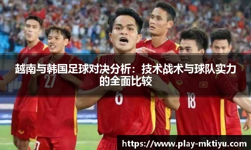 越南与韩国足球对决分析：技术战术与球队实力的全面比较