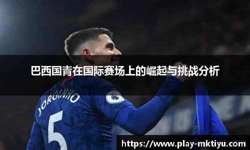 巴西国青在国际赛场上的崛起与挑战分析