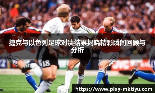 捷克与以色列足球对决结果揭晓精彩瞬间回顾与分析